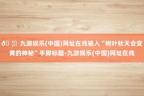 🦄九游娱乐(中国)网址在线输入“树叶秋天会变黄的神秘”手脚标