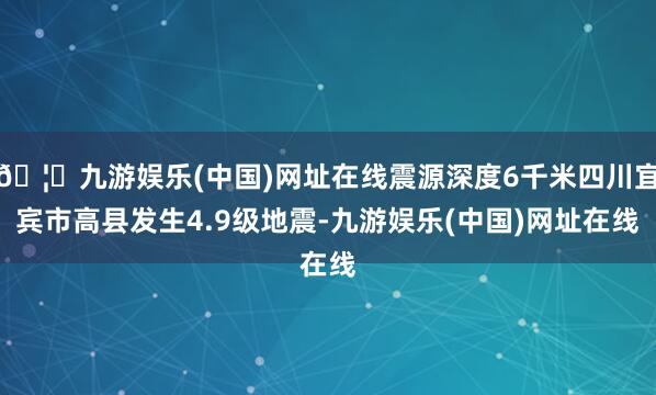 🦄九游娱乐(中国)网址在线震源深度6千米四川宜宾市高县发生4