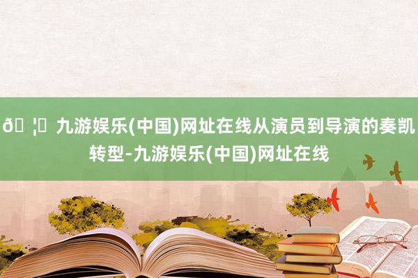 🦄九游娱乐(中国)网址在线从演员到导演的奏凯转型-九游娱乐(