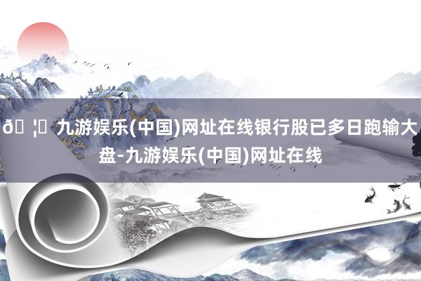 🦄九游娱乐(中国)网址在线银行股已多日跑输大盘-九游娱乐(中