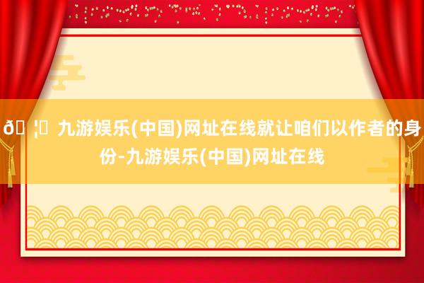 🦄九游娱乐(中国)网址在线就让咱们以作者的身份-九游娱乐(中