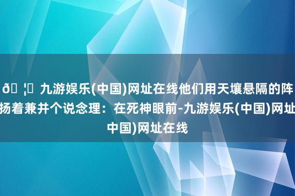 🦄九游娱乐(中国)网址在线他们用天壤悬隔的阵势阐扬着兼并个说