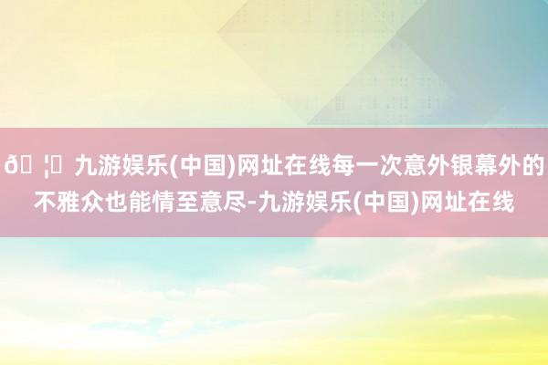 🦄九游娱乐(中国)网址在线每一次意外银幕外的不雅众也能情至意