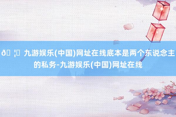 🦄九游娱乐(中国)网址在线底本是两个东说念主的私务-九游娱乐