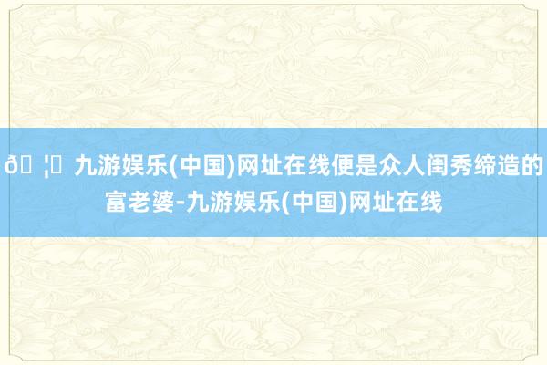 🦄九游娱乐(中国)网址在线便是众人闺秀缔造的富老婆-九游娱乐