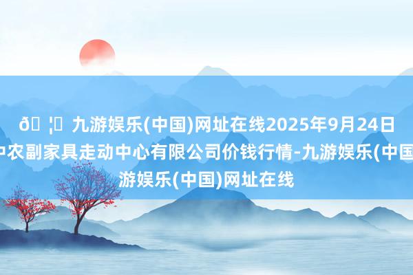 🦄九游娱乐(中国)网址在线2025年9月24日江苏省苏中农副