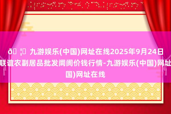 🦄九游娱乐(中国)网址在线2025年9月24日江苏联谊农副居