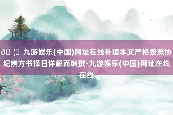 🦄九游娱乐(中国)网址在线补垣本文严格按照协纪辨方书择日详解