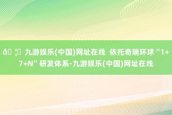 🦄九游娱乐(中国)网址在线  依托奇瑞环球“1+7+N”研发