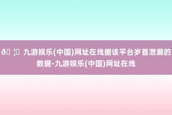 🦄九游娱乐(中国)网址在线据该平台岁首泄漏的数据-九游娱乐(