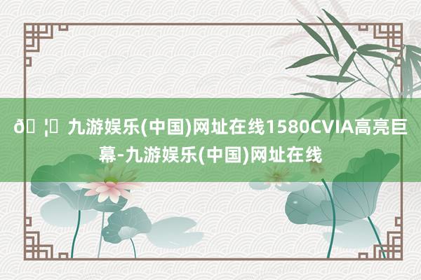 🦄九游娱乐(中国)网址在线1580CVIA高亮巨幕-九游娱乐
