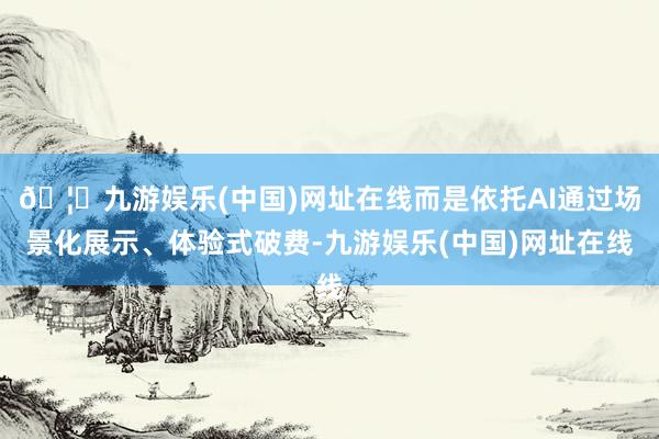 🦄九游娱乐(中国)网址在线而是依托AI通过场景化展示、体验式