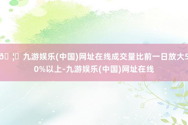 🦄九游娱乐(中国)网址在线成交量比前一日放大50%以上-九游