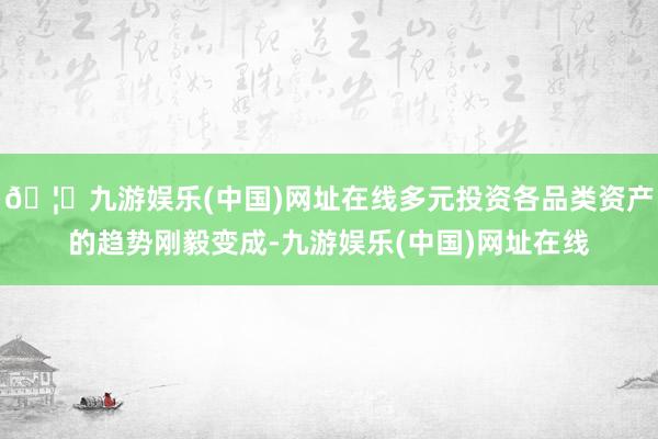 🦄九游娱乐(中国)网址在线多元投资各品类资产的趋势刚毅变成-