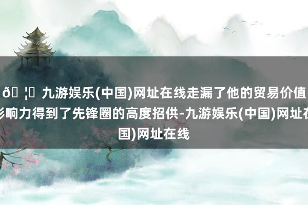 🦄九游娱乐(中国)网址在线走漏了他的贸易价值和影响力得到了先