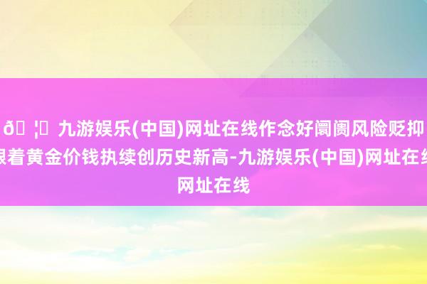 🦄九游娱乐(中国)网址在线作念好阛阓风险贬抑跟着黄金价钱执续