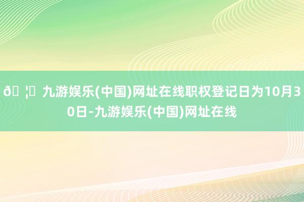 🦄九游娱乐(中国)网址在线职权登记日为10月30日-九游娱乐