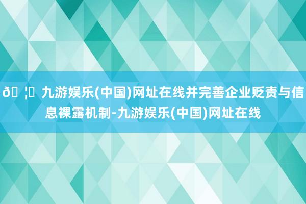 🦄九游娱乐(中国)网址在线并完善企业贬责与信息裸露机制-九游