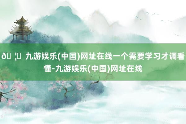 🦄九游娱乐(中国)网址在线一个需要学习才调看懂-九游娱乐(中