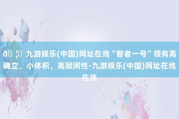 🦄九游娱乐(中国)网址在线“智者一号”领有高确立、小体积、高