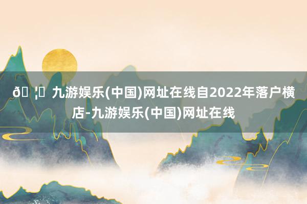 🦄九游娱乐(中国)网址在线　　自2022年落户横店-九游娱乐