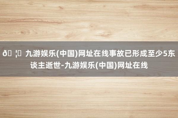 🦄九游娱乐(中国)网址在线事故已形成至少5东谈主逝世-九游娱