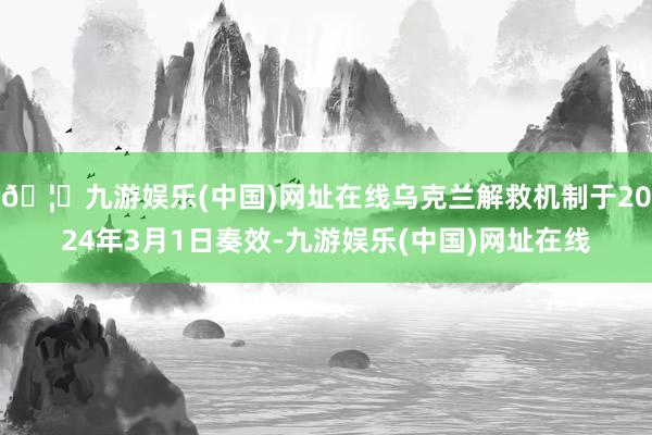 🦄九游娱乐(中国)网址在线乌克兰解救机制于2024年3月1日