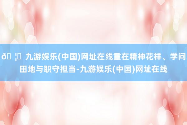 🦄九游娱乐(中国)网址在线重在精神花样、学问田地与职守担当-