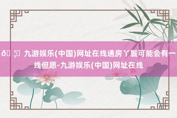 🦄九游娱乐(中国)网址在线通房丫鬟可能会有一线但愿-九游娱乐