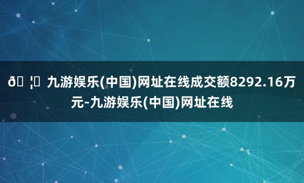 🦄九游娱乐(中国)网址在线成交额8292.16万元-九游娱乐