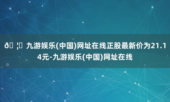 🦄九游娱乐(中国)网址在线正股最新价为21.14元-九游娱乐