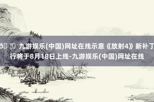 🦄九游娱乐(中国)网址在线示意《放射4》新补丁行将于8月18日上线-九游娱乐(中国)网址在线