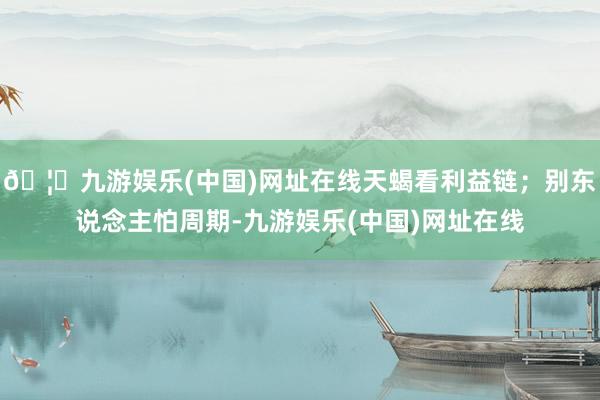 🦄九游娱乐(中国)网址在线天蝎看利益链；别东说念主怕周期-九